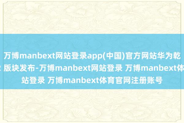 万博manbext网站登录app(中国)官方网站华为乾崑智驾 ADS 3.2 版块发布-万博manbext网站登录 万博manbext体育官网注册账号