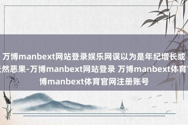 万博manbext网站登录娱乐网误以为是年纪增长或环境变化的天然恶果-万博manbext网站登录 万博manbext体育官网注册账号