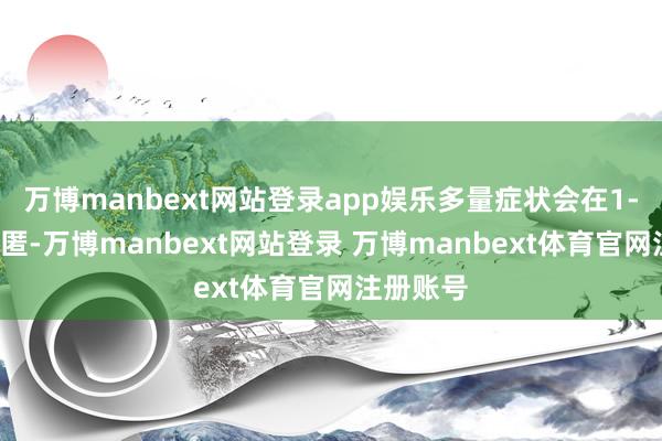 万博manbext网站登录app娱乐多量症状会在1-2周内隐匿-万博manbext网站登录 万博manbext体育官网注册账号