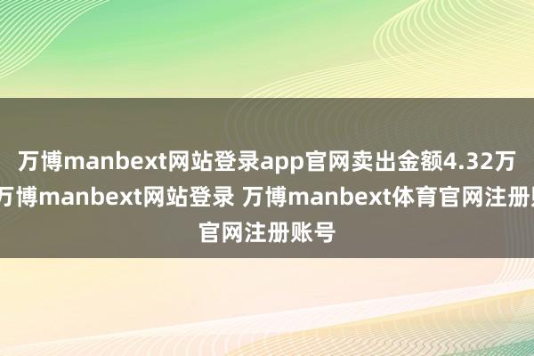 万博manbext网站登录app官网卖出金额4.32万元-万博manbext网站登录 万博manbext体育官网注册账号