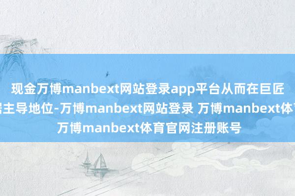 现金万博manbext网站登录app平台从而在巨匠策略博弈中占据主导地位-万博manbext网站登录 万博manbext体育官网注册账号