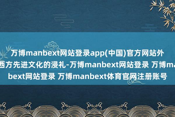 万博manbext网站登录app(中国)官方网站外出不戴头纱由于袭取过西方先进文化的浸礼-万博manbext网站登录 万博manbext体育官网注册账号