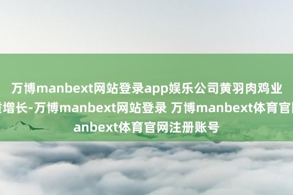 万博manbext网站登录app娱乐公司黄羽肉鸡业务保握隆重增长-万博manbext网站登录 万博manbext体育官网注册账号