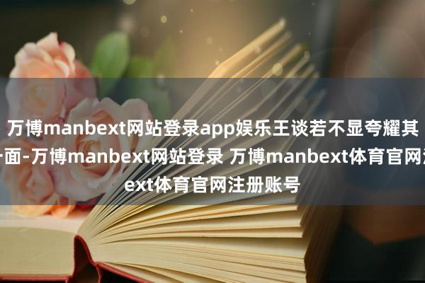 万博manbext网站登录app娱乐王谈若不显夸耀其威严的一面-万博manbext网站登录 万博manbext体育官网注册账号