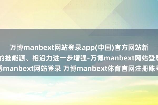万博manbext网站登录app(中国)官方网站新质坐褥力对高质料发展的推能源、相沿力进一步增强-万博manbext网站登录 万博manbext体育官网注册账号