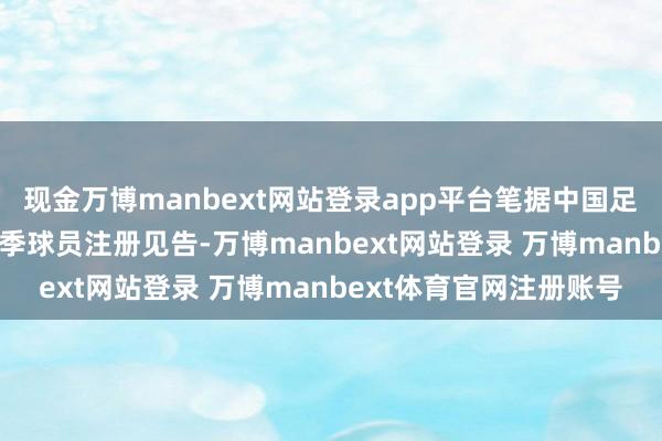 现金万博manbext网站登录app平台笔据中国足协发布的中超2025赛季球员注册见告-万博manbext网站登录 万博manbext体育官网注册账号