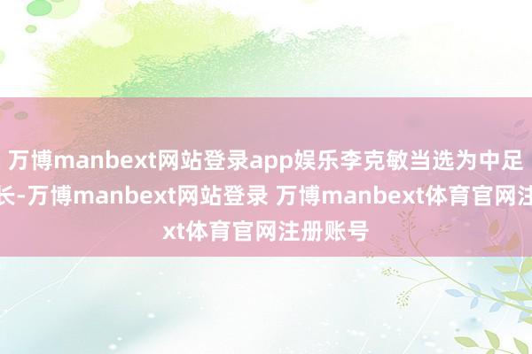 万博manbext网站登录app娱乐李克敏当选为中足联理事长-万博manbext网站登录 万博manbext体育官网注册账号