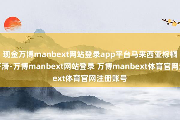 现金万博manbext网站登录app平台马来西亚棕榈油出口下滑-万博manbext网站登录 万博manbext体育官网注册账号
