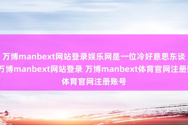 万博manbext网站登录娱乐网是一位冷好意思东谈主-万博manbext网站登录 万博manbext体育官网注册账号