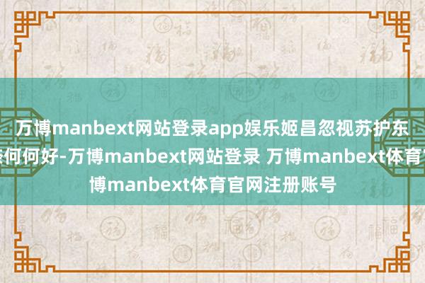 万博manbext网站登录app娱乐姬昌忽视苏护东说念主品如奈何何好-万博manbext网站登录 万博manbext体育官网注册账号