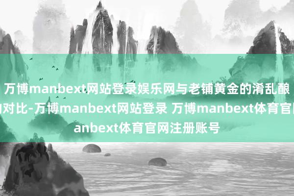 万博manbext网站登录娱乐网与老铺黄金的淆乱酿成了显然的对比-万博manbext网站登录 万博manbext体育官网注册账号