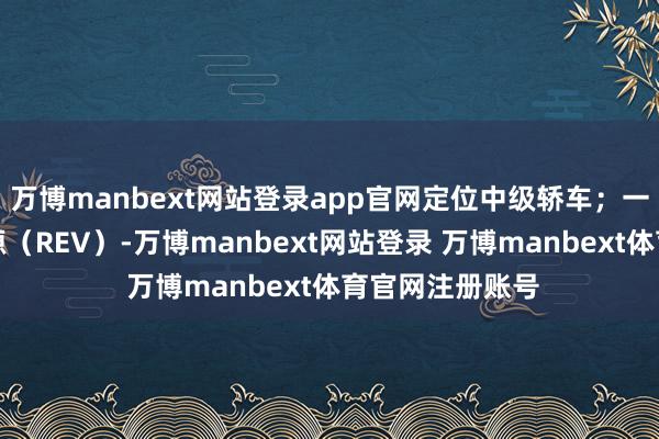 万博manbext网站登录app官网定位中级轿车;一款主打增程能源(REV)-万博manbext网站登录 万博manbext体育官网注册账号