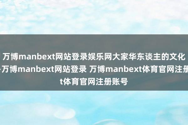 万博manbext网站登录娱乐网大家华东谈主的文化图腾-万博manbext网站登录 万博manbext体育官网注册账号
