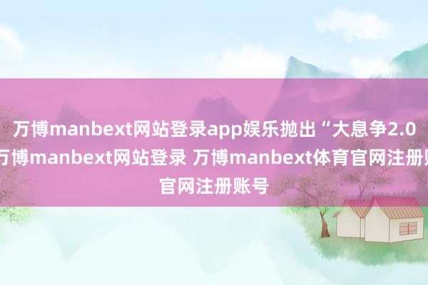 万博manbext网站登录app娱乐抛出“大息争2.0”-万博manbext网站登录 万博manbext体育官网注册账号