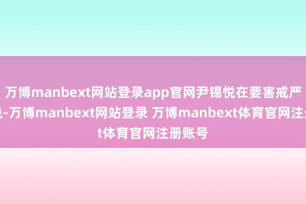 万博manbext网站登录app官网尹锡悦在要害戒严时曾说-万博manbext网站登录 万博manbext体育官网注册账号
