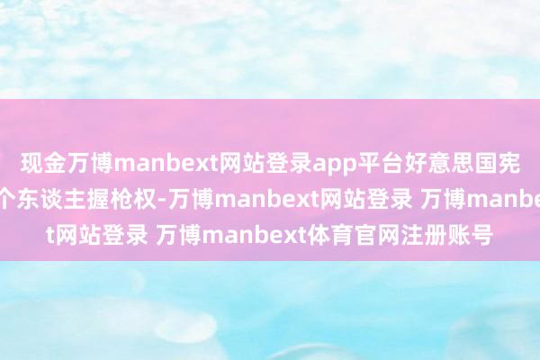 现金万博manbext网站登录app平台好意思国宪法第二修正案端正了个东谈主握枪权-万博manbext网站登录 万博manbext体育官网注册账号
