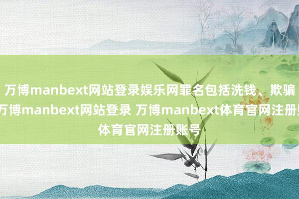 万博manbext网站登录娱乐网罪名包括洗钱、欺骗等-万博manbext网站登录 万博manbext体育官网注册账号