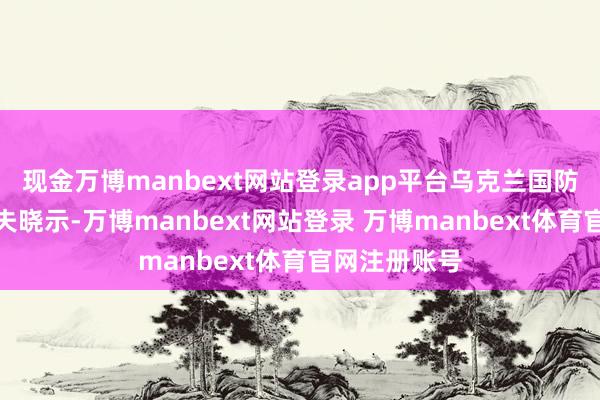 现金万博manbext网站登录app平台乌克兰国防部长乌梅罗夫晓示-万博manbext网站登录 万博manbext体育官网注册账号