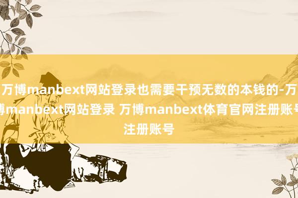 万博manbext网站登录也需要干预无数的本钱的-万博manbext网站登录 万博manbext体育官网注册账号