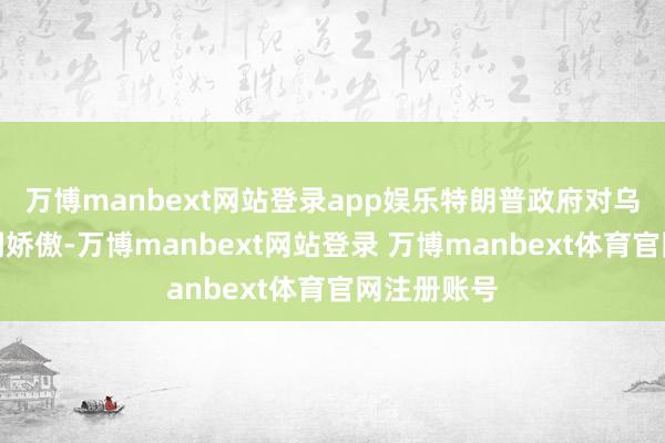万博manbext网站登录app娱乐特朗普政府对乌克兰的格调娇傲-万博manbext网站登录 万博manbext体育官网注册账号