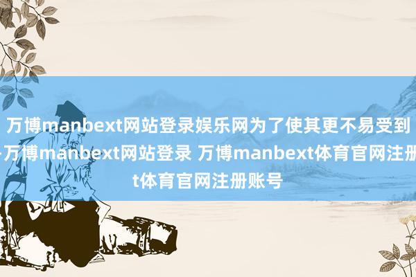 万博manbext网站登录娱乐网为了使其更不易受到袭击-万博manbext网站登录 万博manbext体育官网注册账号