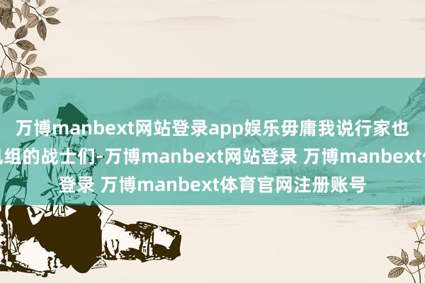 万博manbext网站登录app娱乐毋庸我说行家也皆知谈吧？但通讯组的战士们-万博manbext网站登录 万博manbext体育官网注册账号