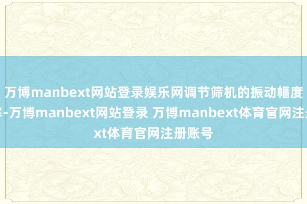 万博manbext网站登录娱乐网调节筛机的振动幅度和频率-万博manbext网站登录 万博manbext体育官网注册账号