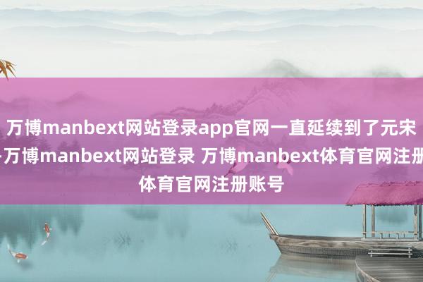 万博manbext网站登录app官网一直延续到了元宋时期-万博manbext网站登录 万博manbext体育官网注册账号