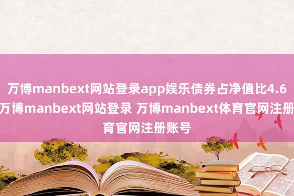 万博manbext网站登录app娱乐债券占净值比4.61%-万博manbext网站登录 万博manbext体育官网注册账号