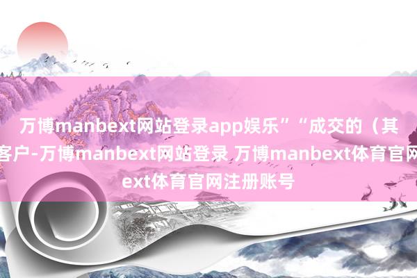 万博manbext网站登录app娱乐”　　“成交的（其中）一位客户-万博manbext网站登录 万博manbext体育官网注册账号