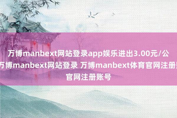 万博manbext网站登录app娱乐进出3.00元/公斤-万博manbext网站登录 万博manbext体育官网注册账号