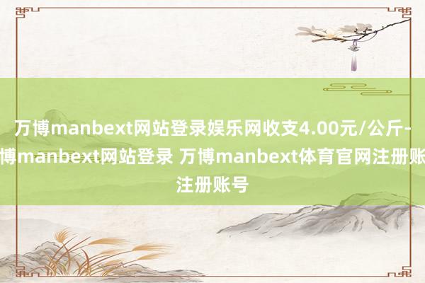 万博manbext网站登录娱乐网收支4.00元/公斤-万博manbext网站登录 万博manbext体育官网注册账号
