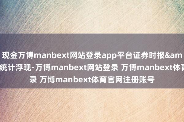 现金万博manbext网站登录app平台证券时报&bull;数据宝统计浮现-万博manbext网站登录 万博manbext体育官网注册账号