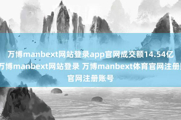 万博manbext网站登录app官网成交额14.54亿元-万博manbext网站登录 万博manbext体育官网注册账号