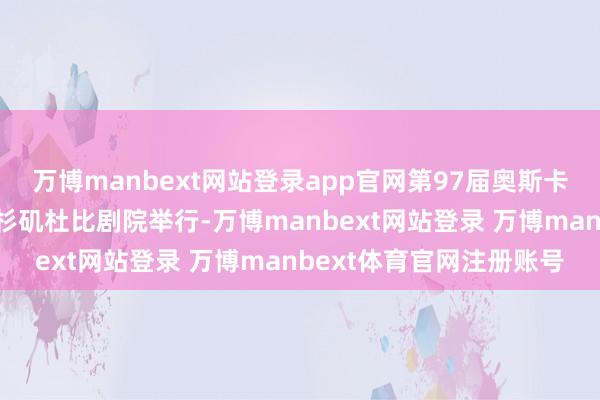 万博manbext网站登录app官网第97届奥斯卡授奖庆典在好意思国洛杉矶杜比剧院举行-万博manbext网站登录 万博manbext体育官网注册账号