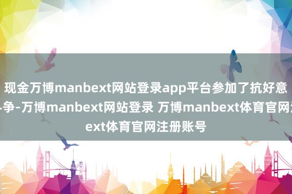 现金万博manbext网站登录app平台参加了抗好意思援朝斗争-万博manbext网站登录 万博manbext体育官网注册账号