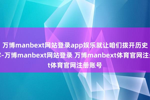 万博manbext网站登录app娱乐就让咱们拨开历史的迷雾-万博manbext网站登录 万博manbext体育官网注册账号