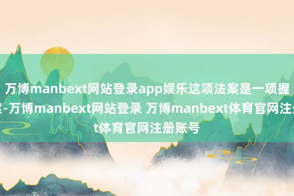 万博manbext网站登录app娱乐这项法案是一项握续方案-万博manbext网站登录 万博manbext体育官网注册账号