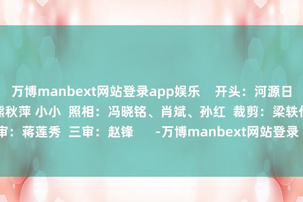 万博manbext网站登录app娱乐    开头：河源日报  案牍：谢少娜  制图：熊秋萍 小小  照相：冯晓铭、肖斌、孙红  裁剪：梁轶伦  二审：蒋莲秀  三审：赵锋      -万博manbext网站登录 万博manbext体育官网注册账号