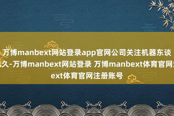 万博manbext网站登录app官网公司关注机器东谈主行业已久-万博manbext网站登录 万博manbext体育官网注册账号