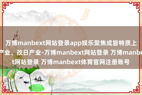 万博manbext网站登录app娱乐聚焦成皆特质上风产业、计策性新兴产业、改日产业-万博manbext网站登录 万博manbext体育官网注册账号