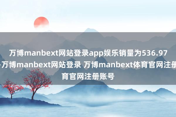 万博manbext网站登录app娱乐销量为536.97万吨-万博manbext网站登录 万博manbext体育官网注册账号