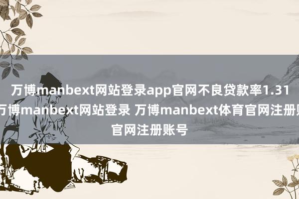万博manbext网站登录app官网不良贷款率1.31%-万博manbext网站登录 万博manbext体育官网注册账号