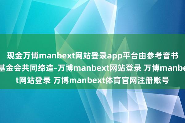 现金万博manbext网站登录app平台由参考音书报社与中国训诲发展基金会共同缔造-万博manbext网站登录 万博manbext体育官网注册账号