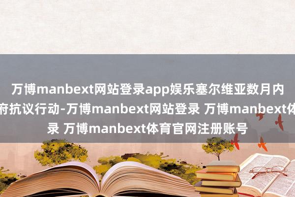 万博manbext网站登录app娱乐塞尔维亚数月内一直在出现反政府抗议行动-万博manbext网站登录 万博manbext体育官网注册账号