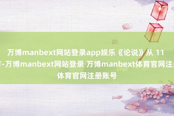 万博manbext网站登录app娱乐《论说》从 11 个章节-万博manbext网站登录 万博manbext体育官网注册账号