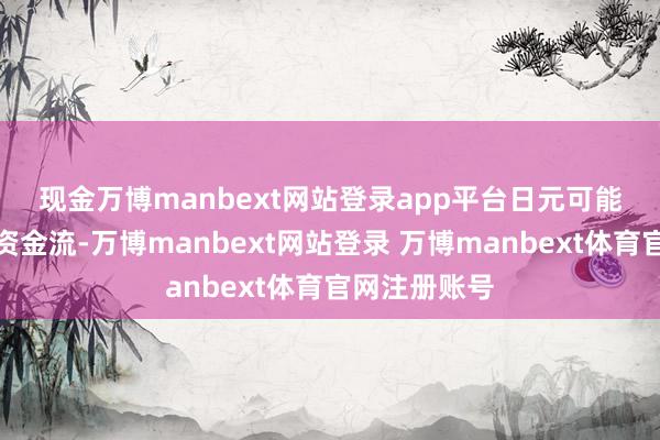 现金万博manbext网站登录app平台　　日元可能受益于避险资金流-万博manbext网站登录 万博manbext体育官网注册账号