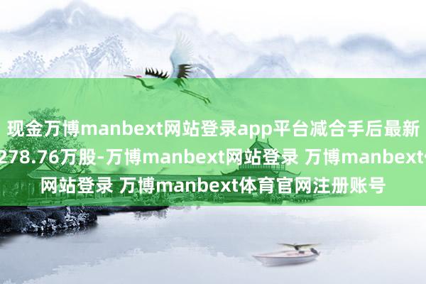 现金万博manbext网站登录app平台减合手后最新合手股数量约为5278.76万股-万博manbext网站登录 万博manbext体育官网注册账号
