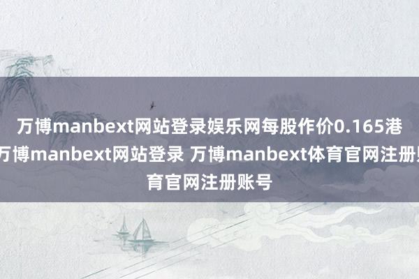 万博manbext网站登录娱乐网每股作价0.165港元-万博manbext网站登录 万博manbext体育官网注册账号