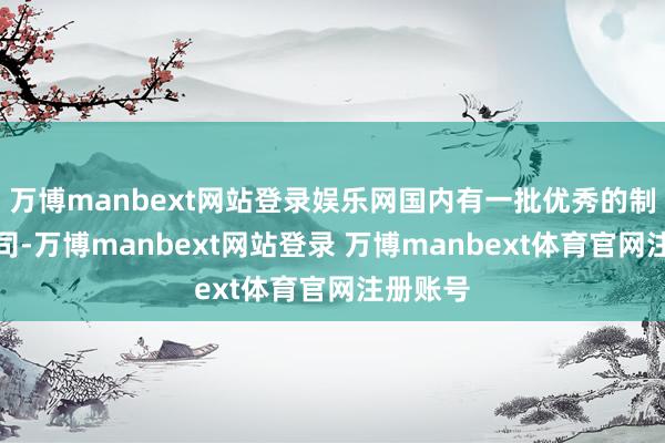 万博manbext网站登录娱乐网国内有一批优秀的制造业公司-万博manbext网站登录 万博manbext体育官网注册账号